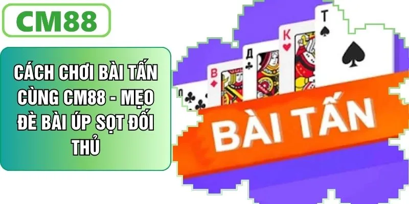 Cách Chơi Bài Tấn Cùng CM88 - Mẹo Đè Bài Để Úp Sọt Đối Thủ