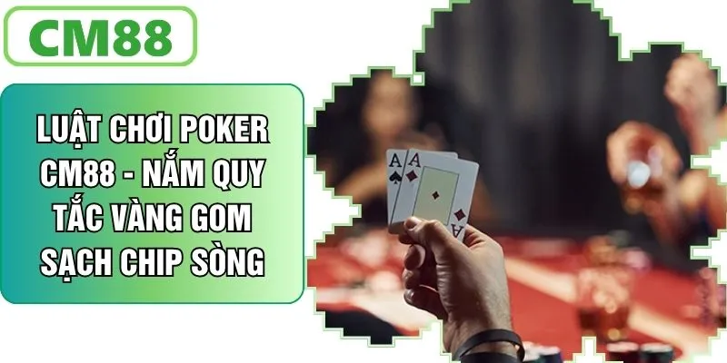 Luật Chơi Poker CM88 - Nắm Quy Tắc Vàng Gom Sạch Chip Sòng